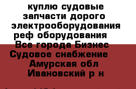 куплю судовые запчасти дорого.!электрооборудования!реф оборудования! - Все города Бизнес » Судовое снабжение   . Амурская обл.,Ивановский р-н